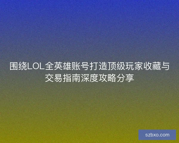 围绕LOL全英雄账号打造顶级玩家收藏与交易指南深度攻略分享