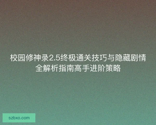 校园修神录2.5终极通关技巧与隐藏剧情全解析指南高手进阶策略 校园修神录2.5终极通关技巧与隐藏剧情全解析指南高手进阶策略