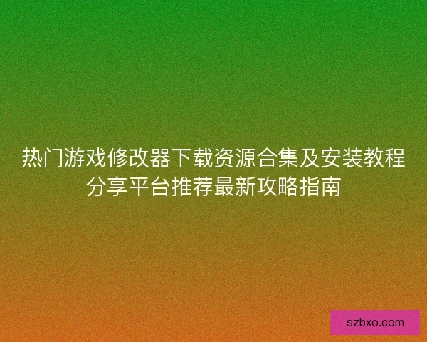 热门游戏修改器下载资源合集及安装教程分享平台推荐最新攻略指南