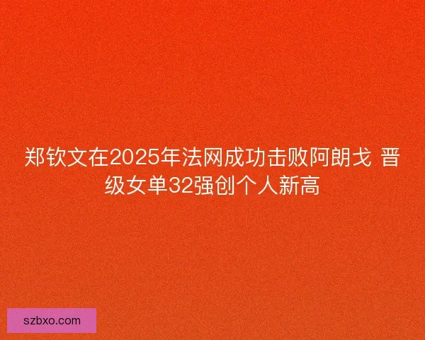 郑钦文在2025年法网成功击败阿朗戈 晋级女单32强创个人新高 郑钦文在2025年法网成功击败阿朗戈 晋级女单32强创个人新高
