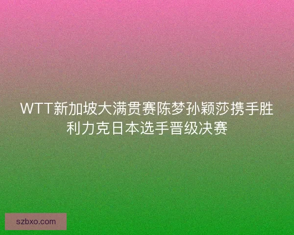 WTT新加坡大满贯赛陈梦孙颖莎携手胜利力克日本选手晋级决赛