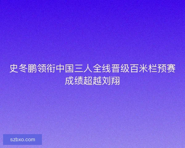 史冬鹏领衔中国三人全线晋级百米栏预赛成绩超越刘翔