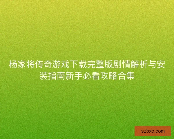 杨家将传奇游戏下载完整版剧情解析与安装指南新手必看攻略合集