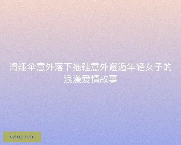 滑翔伞意外落下拖鞋意外邂逅年轻女子的浪漫爱情故事