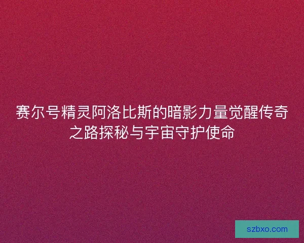 赛尔号精灵阿洛比斯的暗影力量觉醒传奇之路探秘与宇宙守护使命