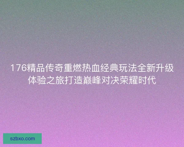 176精品传奇重燃热血经典玩法全新升级体验之旅打造巅峰对决荣耀时代