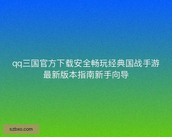 qq三国官方下载安全畅玩经典国战手游最新版本指南新手向导