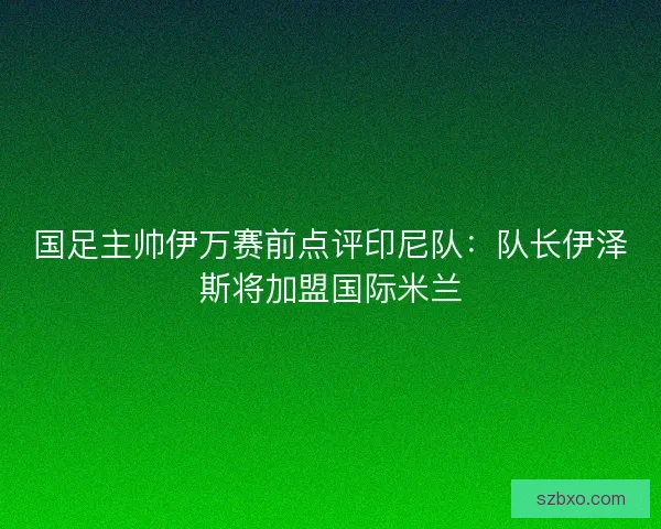 国足主帅伊万赛前点评印尼队：队长伊泽斯将加盟国际米兰