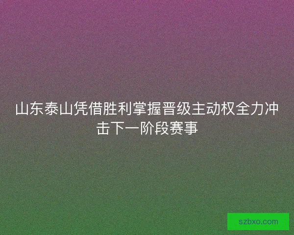 山东泰山凭借胜利掌握晋级主动权全力冲击下一阶段赛事