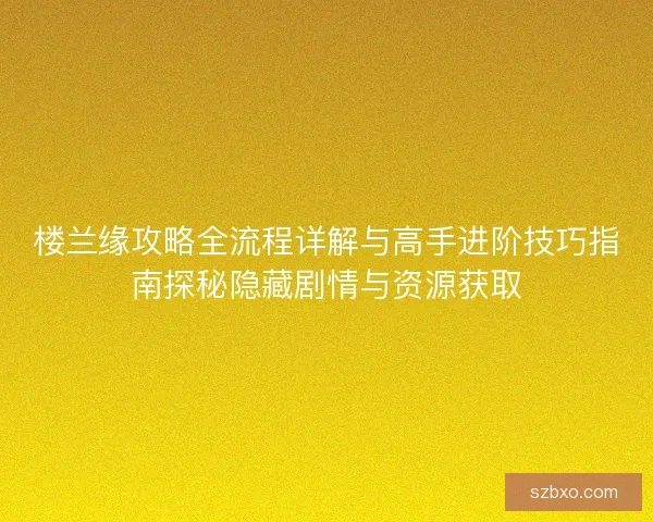 楼兰缘攻略全流程详解与高手进阶技巧指南探秘隐藏剧情与资源获取