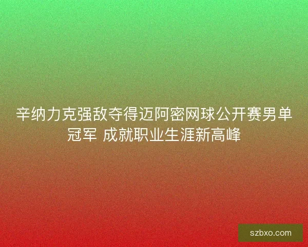 辛纳力克强敌夺得迈阿密网球公开赛男单冠军 成就职业生涯新高峰