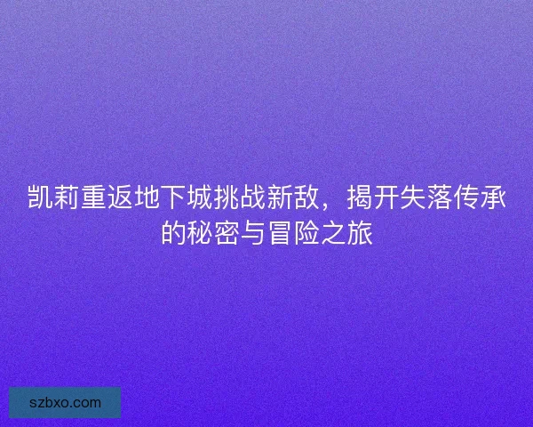 凯莉重返地下城挑战新敌，揭开失落传承的秘密与冒险之旅