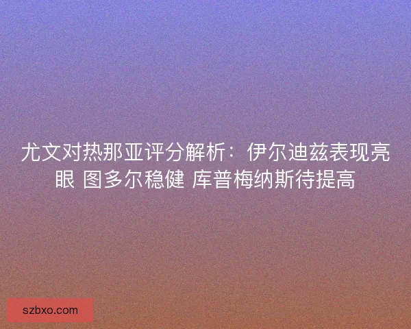 尤文对热那亚评分解析：伊尔迪兹表现亮眼 图多尔稳健 库普梅纳斯待提高