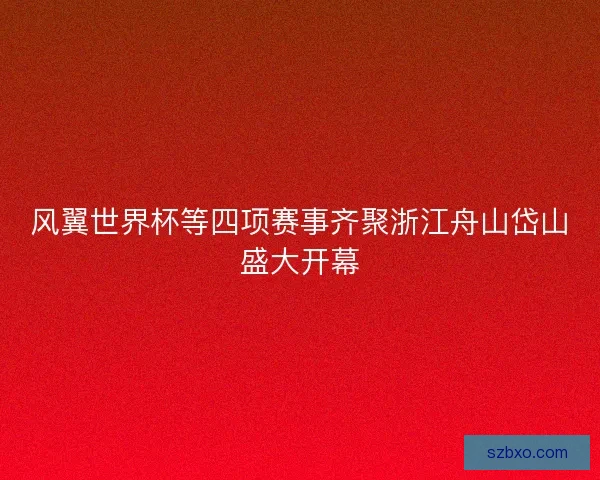 风翼世界杯等四项赛事齐聚浙江舟山岱山盛大开幕 风翼世界杯等四项赛事齐聚浙江舟山岱山盛大开幕