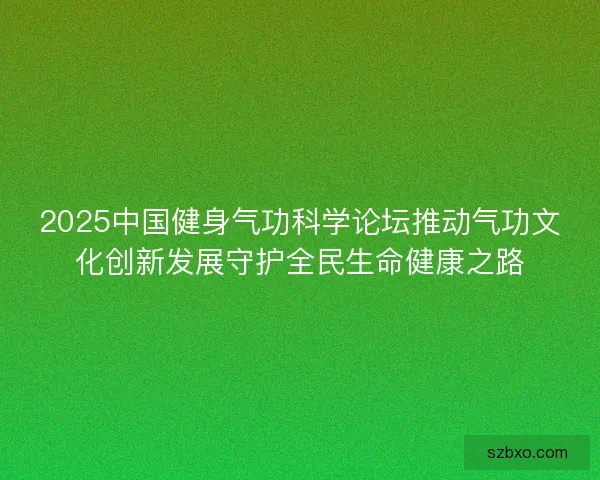 2025中国健身气功科学论坛推动气功文化创新发展守护全民生命健康之路 2025中国健身气功科学论坛推动气功文化创新发展守护全民生命健康之路