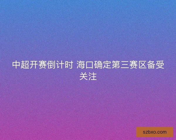 中超开赛倒计时 海口确定第三赛区备受关注 中超开赛倒计时 海口确定第三赛区备受关注