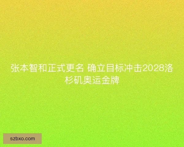 张本智和正式更名 确立目标冲击2028洛杉矶奥运金牌 张本智和正式更名 确立目标冲击2028洛杉矶奥运金牌