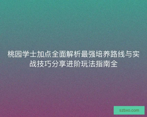 桃园学士加点全面解析最强培养路线与实战技巧分享进阶玩法指南全