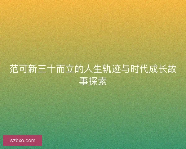范可新三十而立的人生轨迹与时代成长故事探索 范可新三十而立的人生轨迹与时代成长故事探索