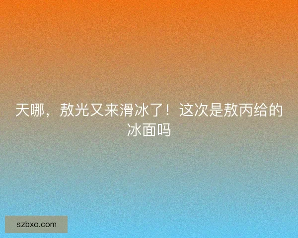 天哪,敖光又来滑冰了!这次是敖丙给的冰面吗 天哪,敖光又来滑冰了!这次是敖丙给的冰面吗