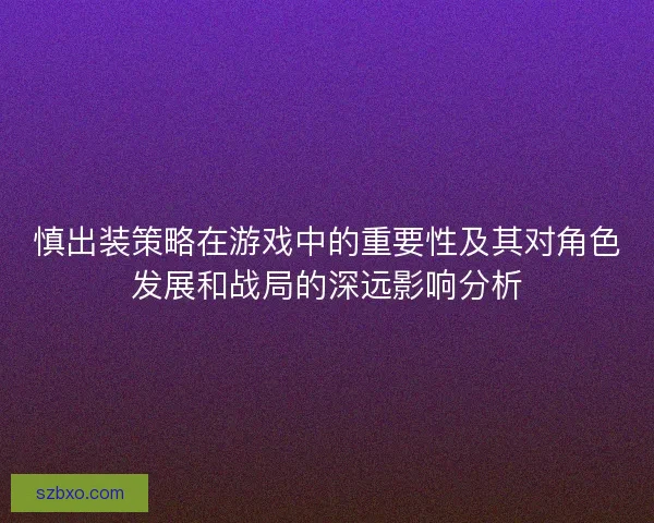 慎出装策略在游戏中的重要性及其对角色发展和战局的深远影响分析 慎出装策略在游戏中的重要性及其对角色发展和战局的深远影响分析