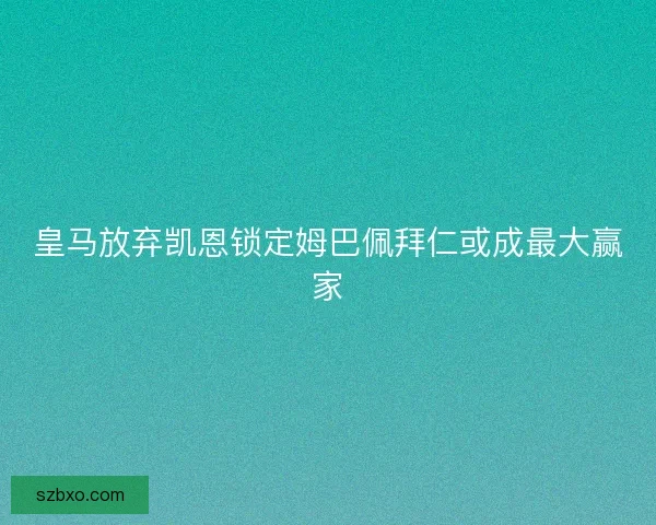 皇马放弃凯恩锁定姆巴佩拜仁或成最大赢家 皇马放弃凯恩锁定姆巴佩拜仁或成最大赢家