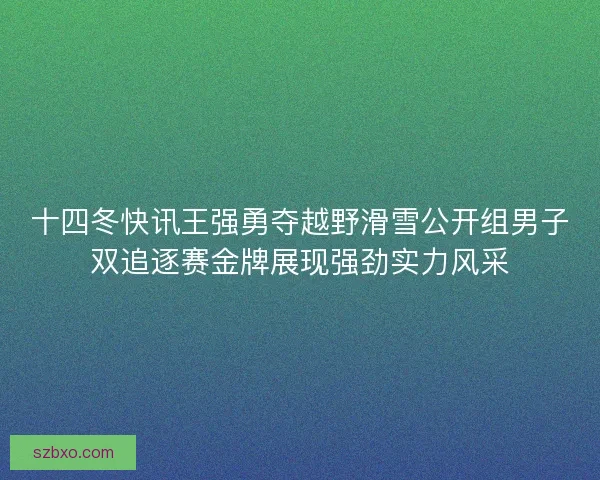 十四冬快讯王强勇夺越野滑雪公开组男子双追逐赛金牌展现强劲实力风采 十四冬快讯王强勇夺越野滑雪公开组男子双追逐赛金牌展现强劲实力风采
