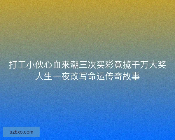 打工小伙心血来潮三次买彩竟揽千万大奖人生一夜改写命运传奇故事
