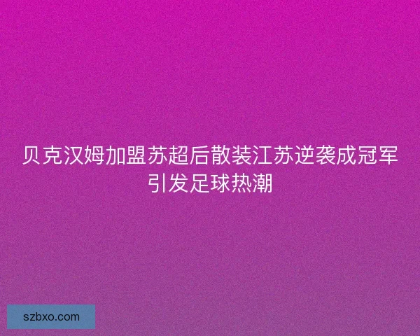 贝克汉姆加盟苏超后散装江苏逆袭成冠军引发足球热潮 贝克汉姆加盟苏超后散装江苏逆袭成冠军引发足球热潮
