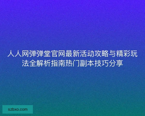 人人网弹弹堂官网最新活动攻略与精彩玩法全解析指南热门副本技巧分享