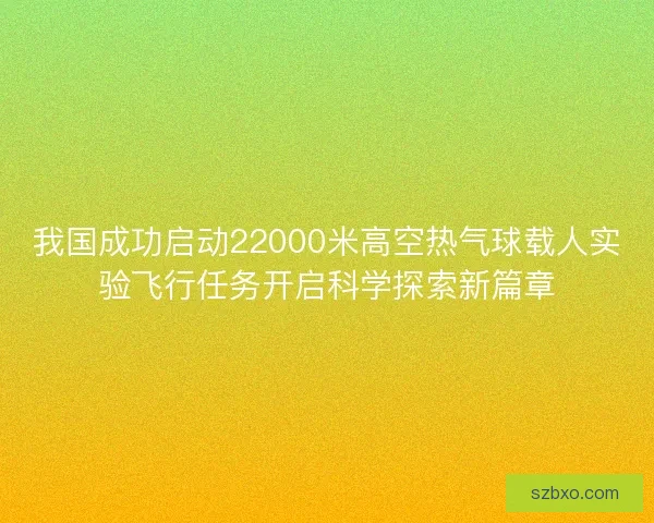 我国成功启动22000米高空热气球载人实验飞行任务开启科学探索新篇章
