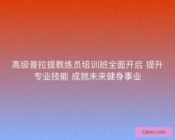 高级普拉提教练员培训班全面开启 提升专业技能 成就未来健身事业