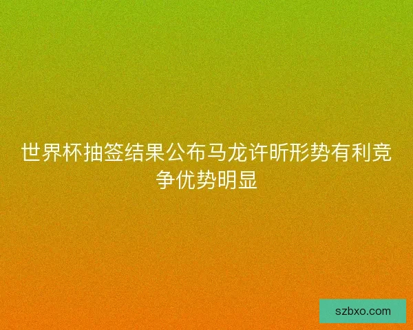 世界杯抽签结果公布马龙许昕形势有利竞争优势明显
