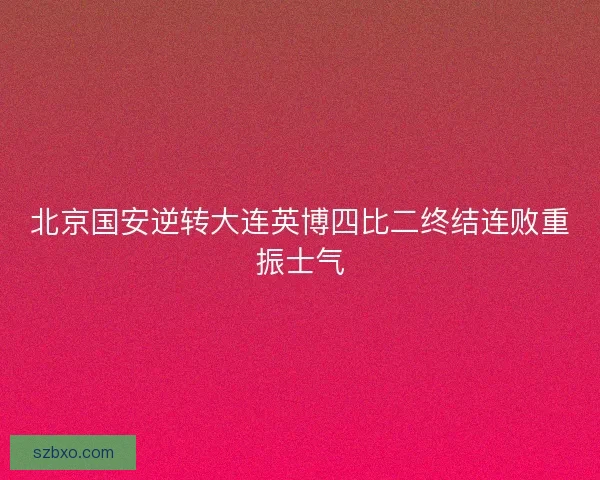 北京国安逆转大连英博四比二终结连败重振士气 北京国安逆转大连英博四比二终结连败重振士气