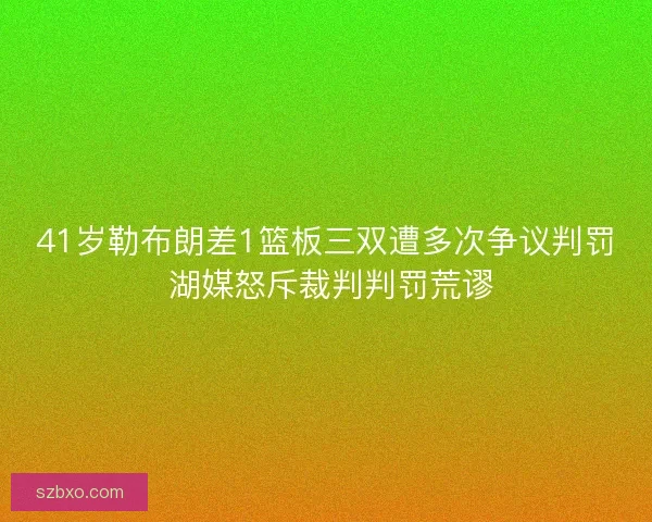 41岁勒布朗差1篮板三双遭多次争议判罚 湖媒怒斥裁判判罚荒谬 41岁勒布朗差1篮板三双遭多次争议判罚 湖媒怒斥裁判判罚荒谬