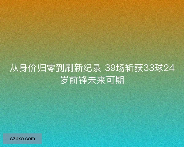从身价归零到刷新纪录 39场斩获33球24岁前锋未来可期