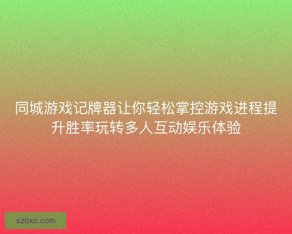 同城游戏记牌器让你轻松掌控游戏进程提升胜率玩转多人互动娱乐体验 同城游戏记牌器让你轻松掌控游戏进程提升胜率玩转多人互动娱乐体验