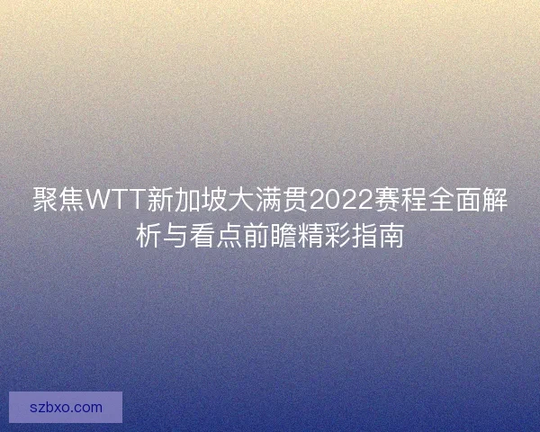 聚焦WTT新加坡大满贯2022赛程全面解析与看点前瞻精彩指南 聚焦WTT新加坡大满贯2022赛程全面解析与看点前瞻精彩指南