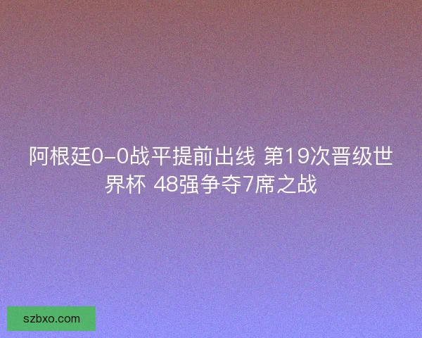 阿根廷0-0战平提前出线 第19次晋级世界杯 48强争夺7席之战 阿根廷0-0战平提前出线 第19次晋级世界杯 48强争夺7席之战