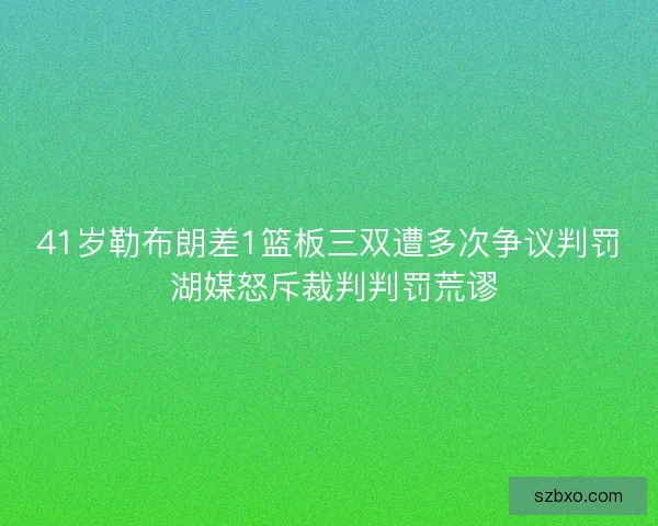 41岁勒布朗差1篮板三双遭多次争议判罚 湖媒怒斥裁判判罚荒谬 41岁勒布朗差1篮板三双遭多次争议判罚 湖媒怒斥裁判判罚荒谬
